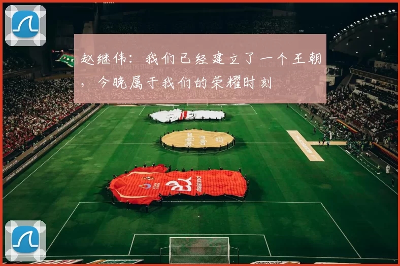 赵继伟：我们已经建立了一个王朝，今晚属于我们的荣耀时刻