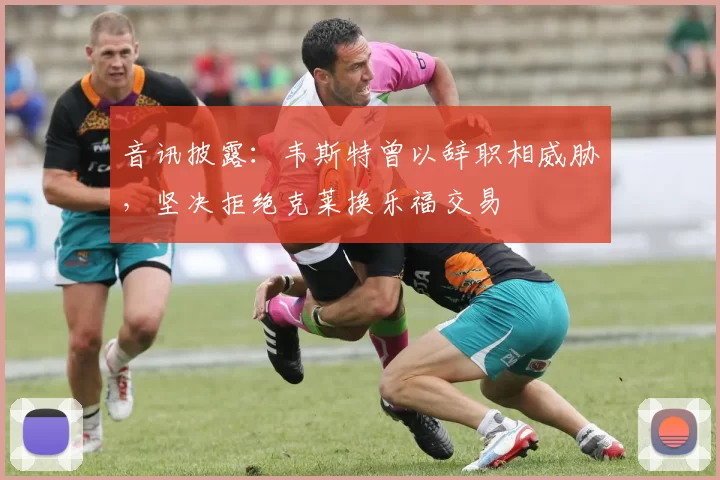 音讯披露：韦斯特曾以辞职相威胁，坚决拒绝克莱换乐福交易